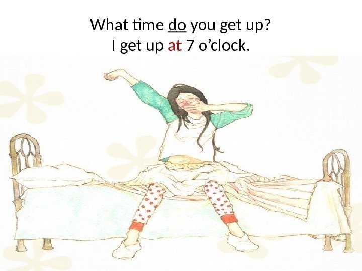 What time do you get up? I get up at 7 o’clock. 