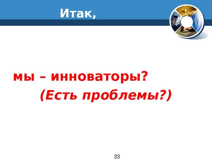 33 мы – инноваторы? (Есть проблемы? ) Итак, 