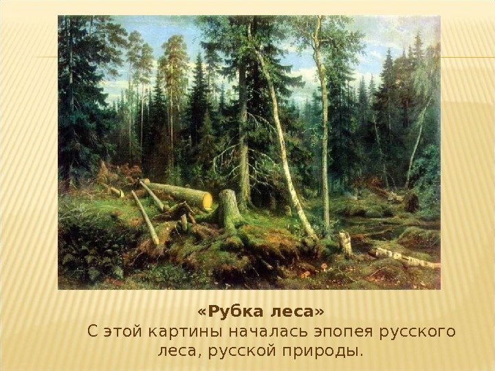  «Рубка леса»  С этой картины началась эпопея русского леса, русской природы. 