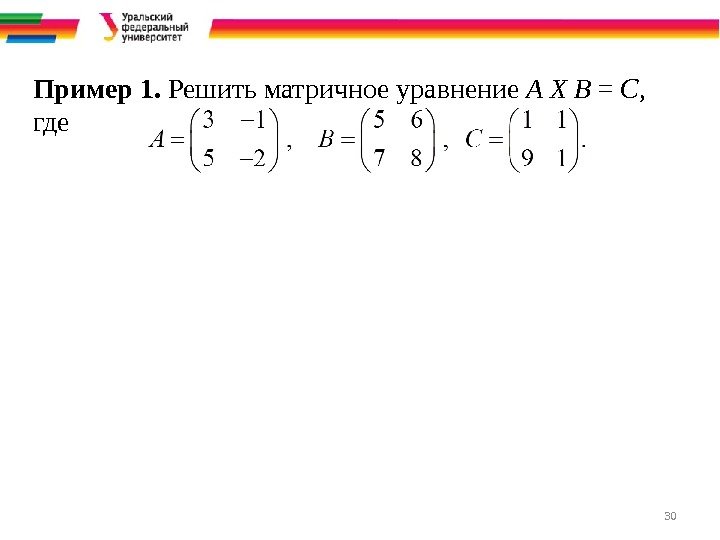 30 Пример 1.  Решить матричное уравнение A X B = C , 