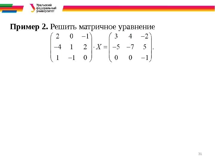31 Пример 2.  Решить матричное уравнение 