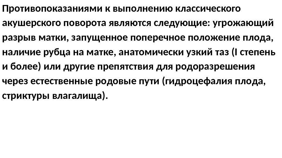 Противопоказаниями к выполнению классического акушерского поворота являются следующие: угрожающий разрыв матки, запущенное поперечное положение