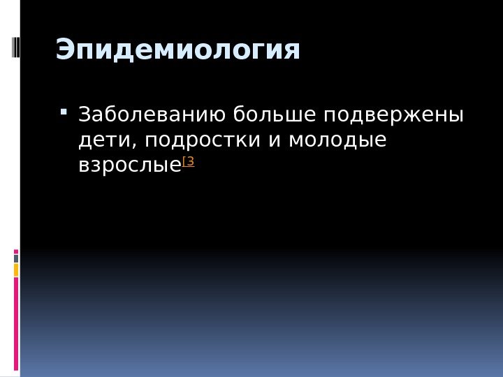 Эпидемиология Заболеванию больше подвержены дети, подростки и молодые взрослые [3 