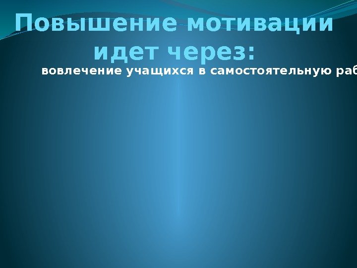 Повышение мотивации идет через:  вовлечение учащихся в самостоятельную работу на уроке;  