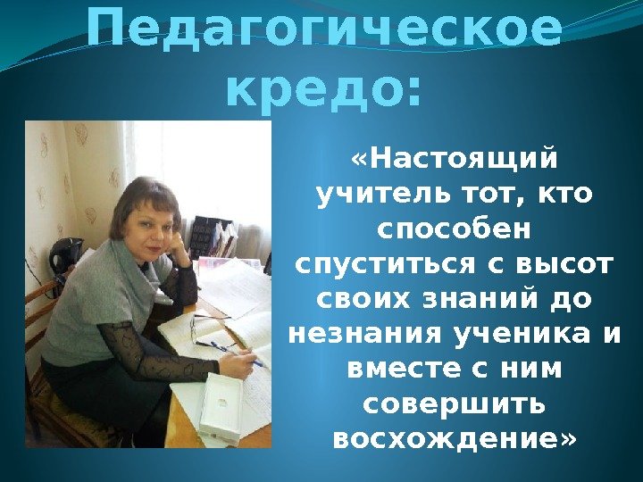 Педагогическое кредо:  «Настоящий учитель тот, кто способен спуститься с высот своих знаний до