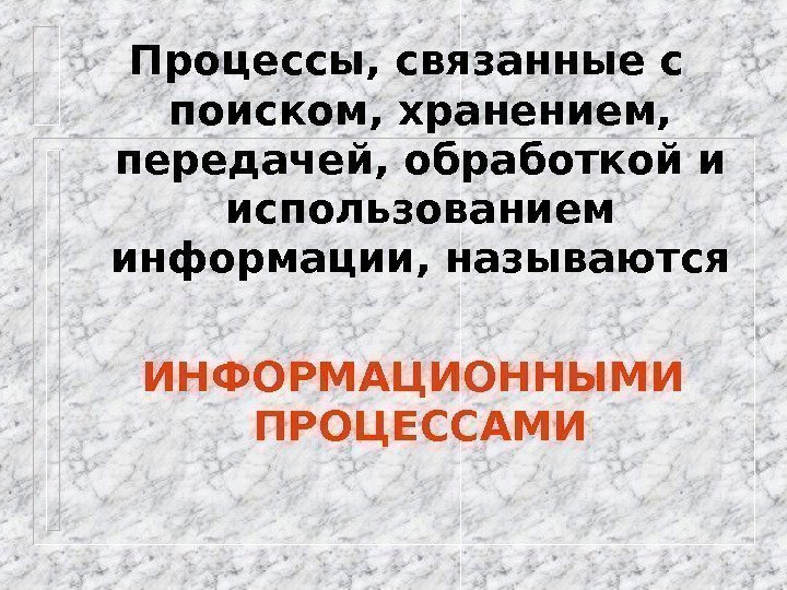 Процессы, связанные с поиском, хранением,  передачей, обработкой и использованием информации, называются  ИНФОРМАЦИОННЫМИ