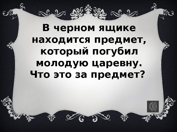 В черном ящике находится предмет,  который погубил молодую царевну.  Что это за