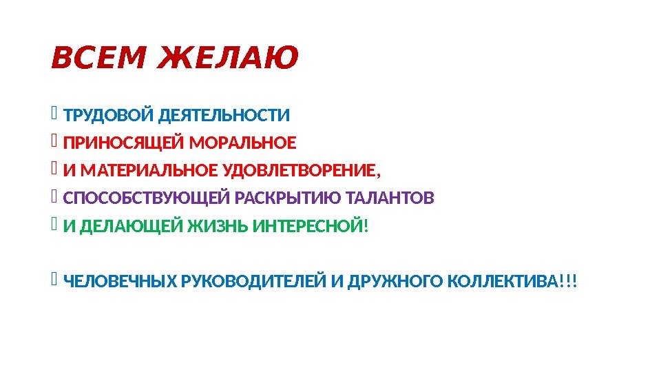 ВСЕМ ЖЕЛАЮ ТРУДОВОЙ ДЕЯТЕЛЬНОСТИ  ПРИНОСЯЩЕЙ МОРАЛЬНОЕ  И МАТЕРИАЛЬНОЕ УДОВЛЕТВОРЕНИЕ,  СПОСОБСТВУЮЩЕЙ РАСКРЫТИЮ