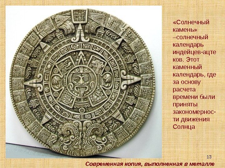 13 «Солнечный камень»  –солнечный календарь индейцев-ацте ков. Этот каменный календарь, где за основу