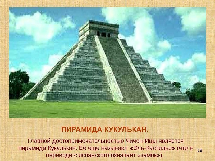 18 ПИРАМИДА КУКУЛЬКАН.  Главной достопримечательностью Чичен-Ицы является пирамида Кукулькан. Ее еще называют «Эль-Кастильо»