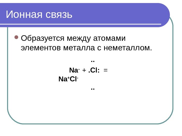 Ионная связь Образуется между атомами элементов металла с неметаллом.    Na. 