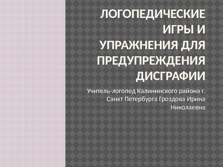 ЛОГОПЕДИЧЕСКИЕ ИГРЫ И УПРАЖНЕНИЯ ДЛЯ ПРЕДУПРЕЖДЕНИЯ ДИСГРАФИИ Учитель-логопед Калининского района г.  Санкт Петербурга