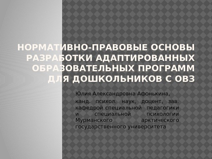 НОРМАТИВНО-ПРАВОВЫЕ ОСНОВЫ РАЗРАБОТКИ АДАПТИРОВАННЫХ ОБРАЗОВАТЕЛЬНЫХ ПРОГРАММ ДЛЯ ДОШКОЛЬНИКОВ С ОВЗ Юлия Александровна Афонькина, 