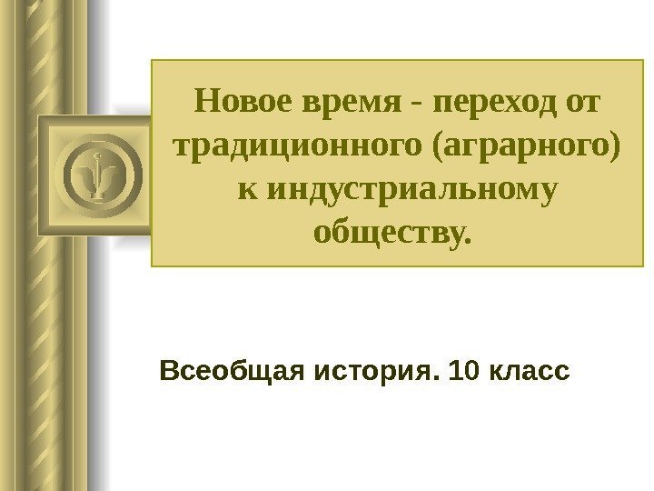 Новое время - переход от традиционного (аграрного) к индустриальному обществу.  Всеобщая история. 10