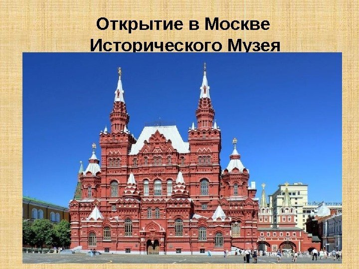 Открытие в Москве Исторического Музея Исторический музей основан в 1872 г. ,  открыт