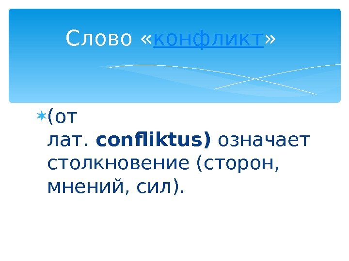  (от лат. confliktus) означает столкновение (сторон,  мнений, сил).  Слово « конфликт