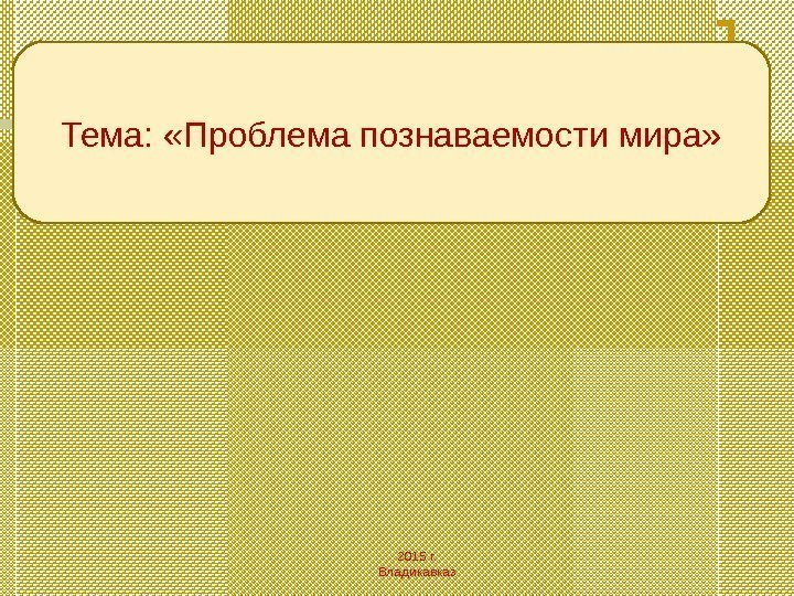 2015 г. Владикавказ. Тема:  «Проблема познаваемости мира» 