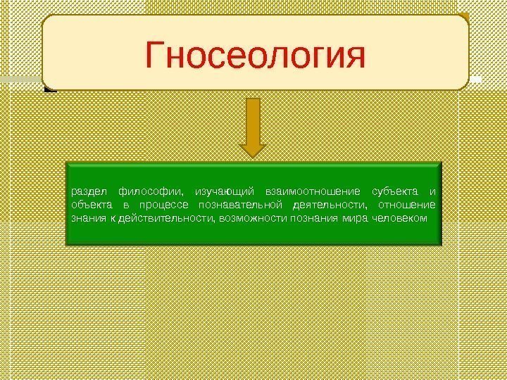 Г носеология раздел философии,  изучающий взаимоотношение субъекта и объекта в процессе познавательной деятельности,