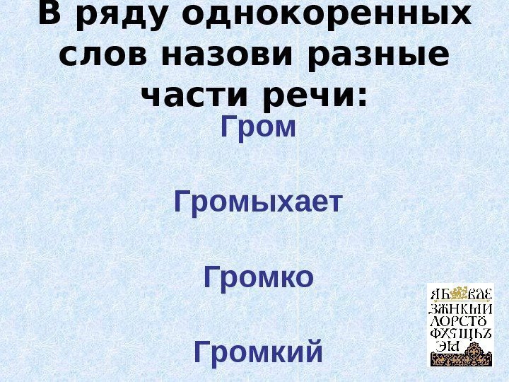 В ряду однокоренных слов назови разные части речи : Громыхает Громко Громкий 