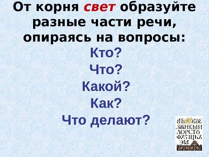 От корня свет образуйте разные части речи,  опираясь на вопросы : Кто ?