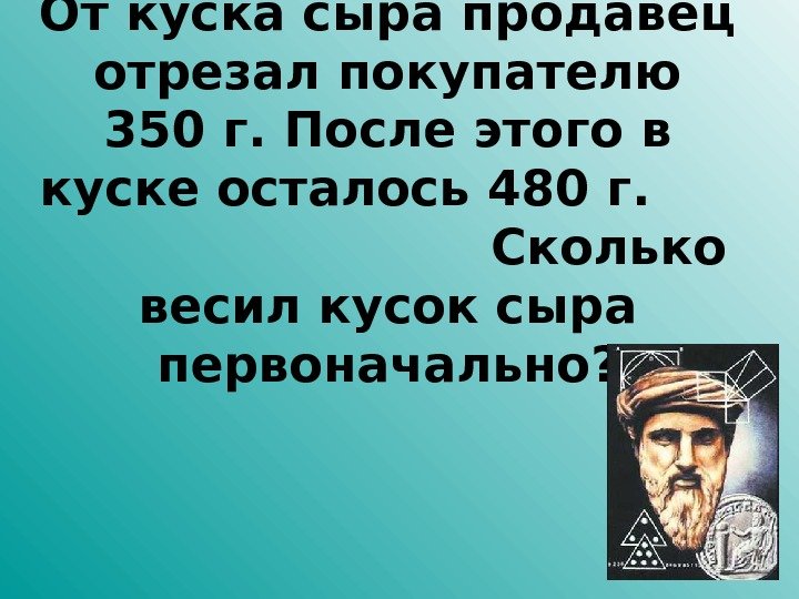 От куска сыра продавец отрезал покупателю 350 г. После этого в куске осталось 480