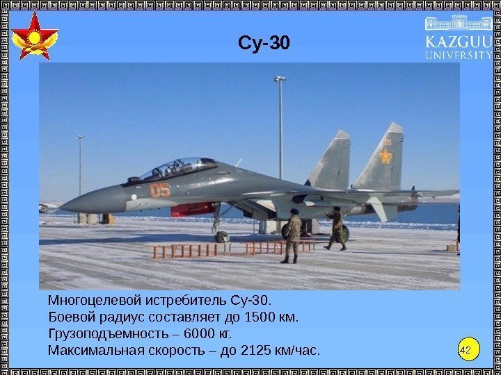 42 Су-30 Многоцелевой истребитель Су-30. Боевой радиус составляет до 1500 км. Грузоподъемность – 6000