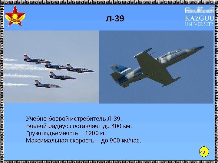 43 Л-39 Учебно-боевой истребитель Л-39. Боевой радиус составляет до 400 км. Грузоподъемность – 1200