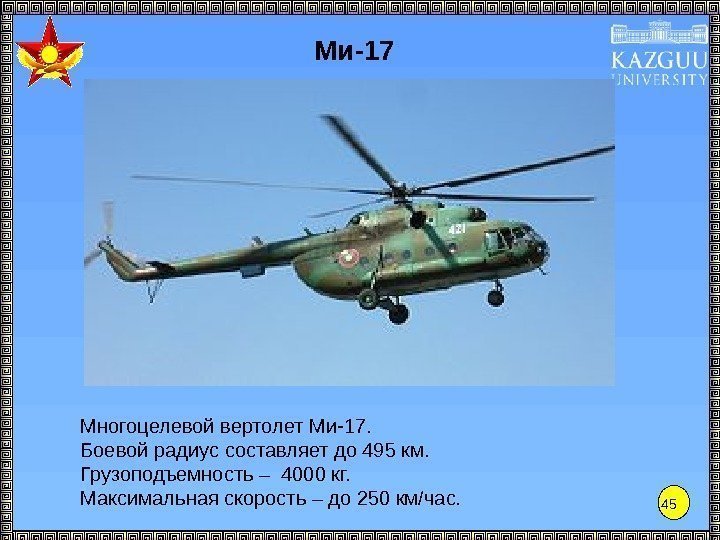 45 Ми-17 Многоцелевой вертолет Ми-17. Боевой радиус составляет до 495 км. Грузоподъемность – 4000