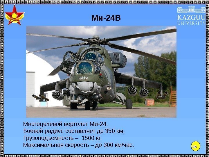 46 Ми-24 В Многоцелевой вертолет Ми-24. Боевой радиус составляет до 350 км. Грузоподъемность –