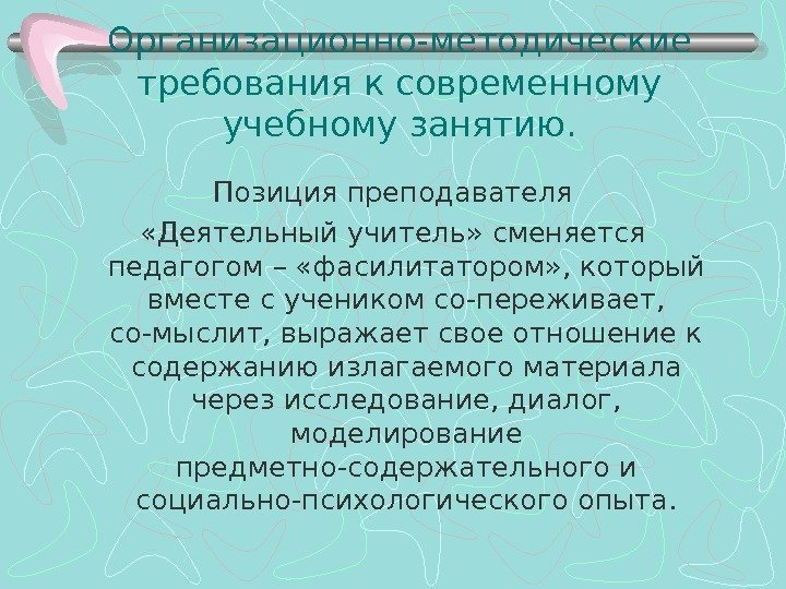 Организационно-методические требования к современному учебному занятию. Позиция преподавателя «Деятельный учитель» сменяется педагогом – «фасилитатором»