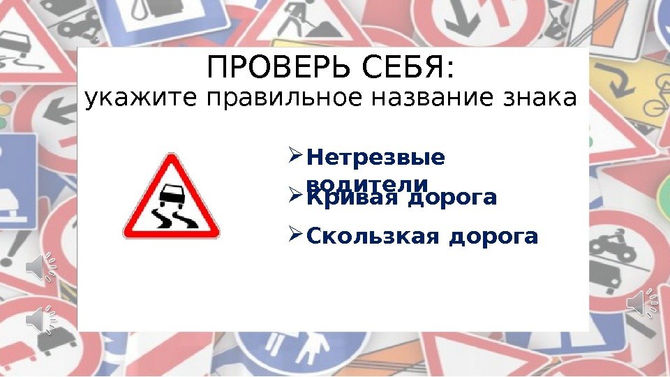 ПРОВЕРЬ СЕБЯ: укажите правильное название знака Нетрезвые водители Кривая дорога Скользкая дорога 