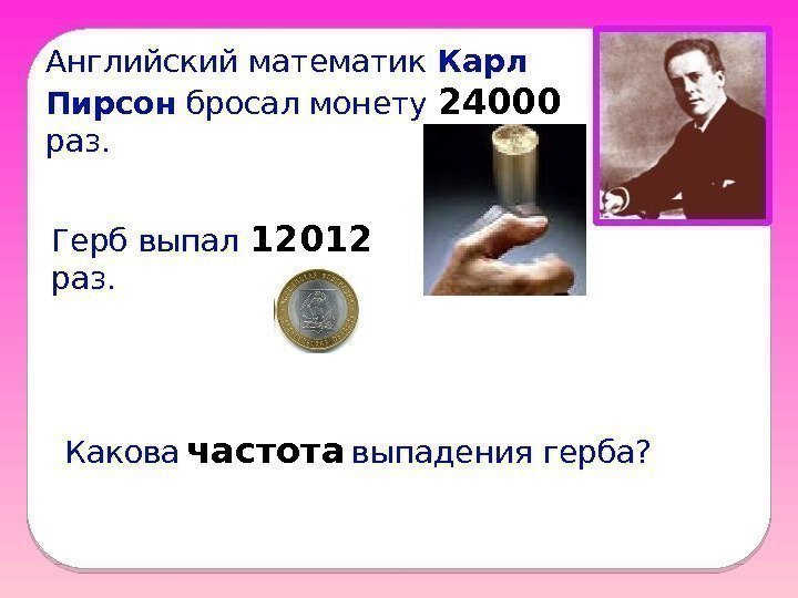 Английский математик Карл  Пирсон бросал монету 24000  раз.  Герб выпал 12012