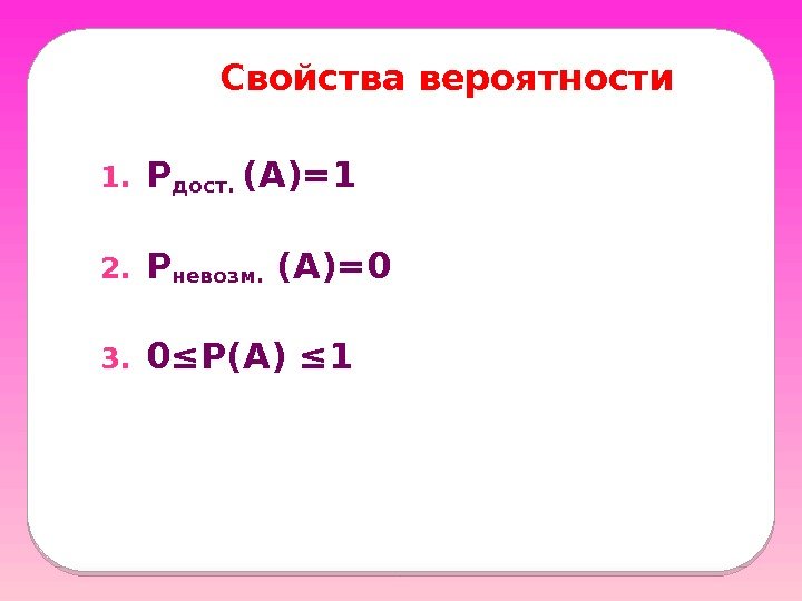 Свойства вероятности 1. Рдост.  (А)=1 2. Р невозм.  (А)=0 3. 0≤Р(А) ≤