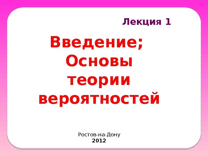 Лекция 1 Введение;  Основы теории вероятностей Ростов-на-Дону 2012  