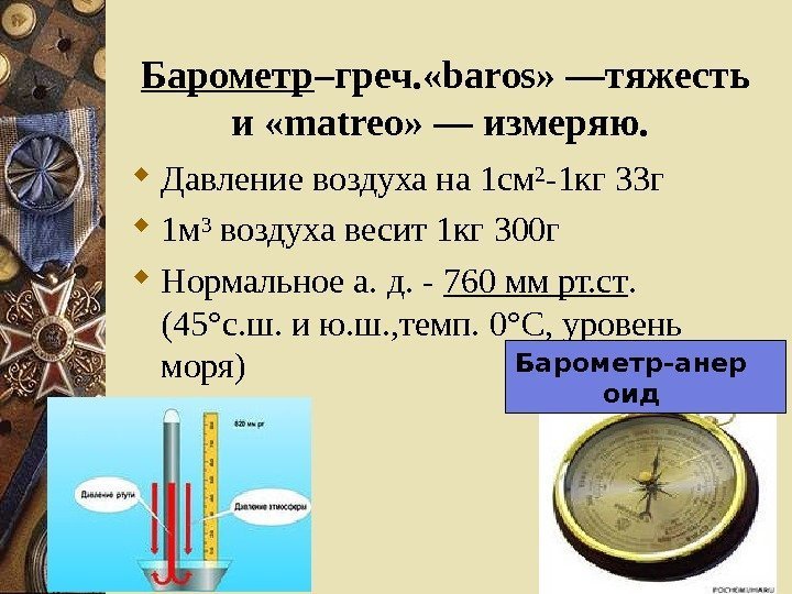 Барометр –греч. «baros» —тяжесть и «matreo» — измеряю.  Давление воздуха на 1 см