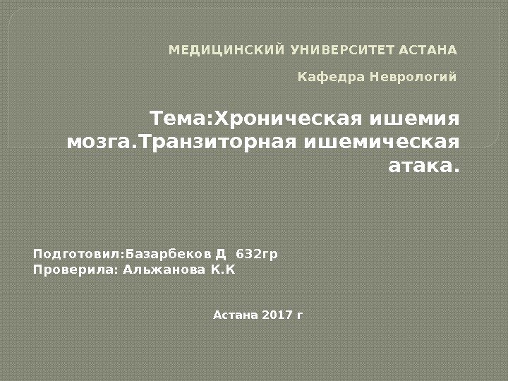   МЕДИЦИНСКИЙ УНИВЕРСИТЕТ АСТАНА Кафедра Неврологий  Тема: Хроническая ишемия мозга. Транзиторная ишемическая