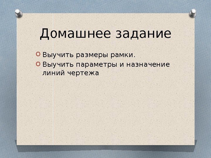 Домашнее задание O Выучить размеры рамки. O Выучить параметры и назначение линий чертежа 