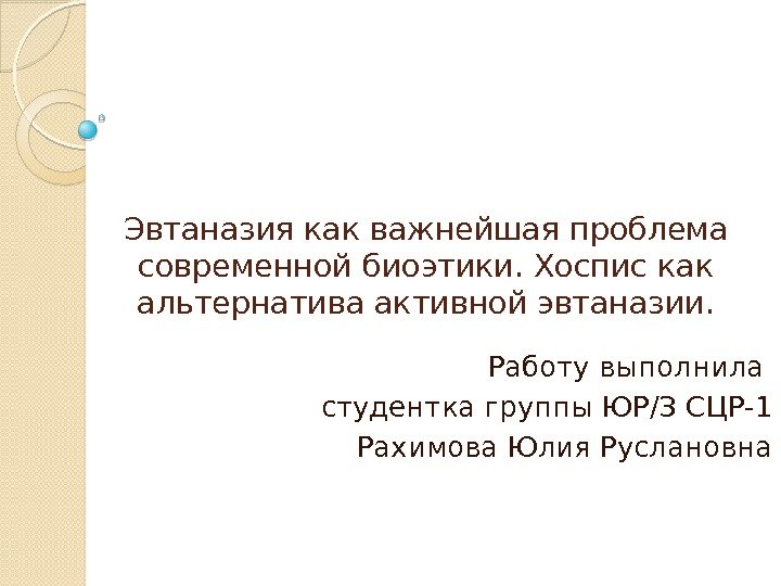 Эвтаназия как важнейшая проблема современной биоэтики. Хоспис как альтернатива активной эвтаназии. Работу выполнила студентка