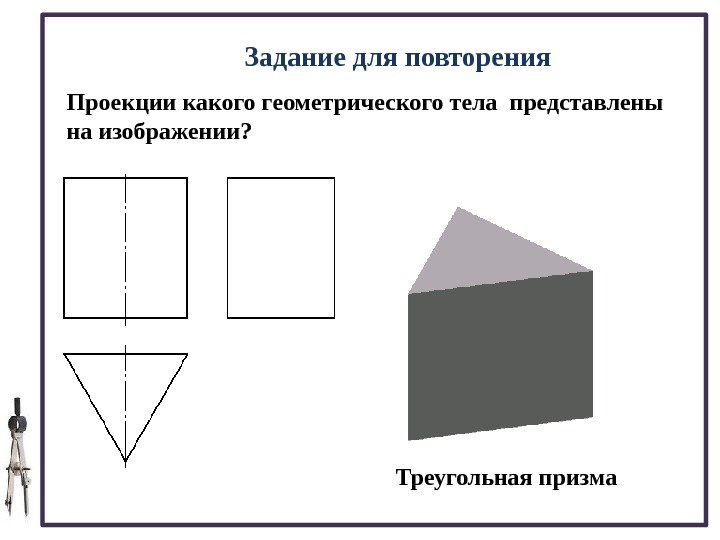  Задание для повторения Проекции какого геометрического тела представлены на изображении? Треугольная призма 
