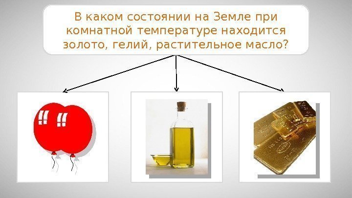 В каком состоянии на Земле при комнатной температуре находится золото, гелий, растительное масло? 