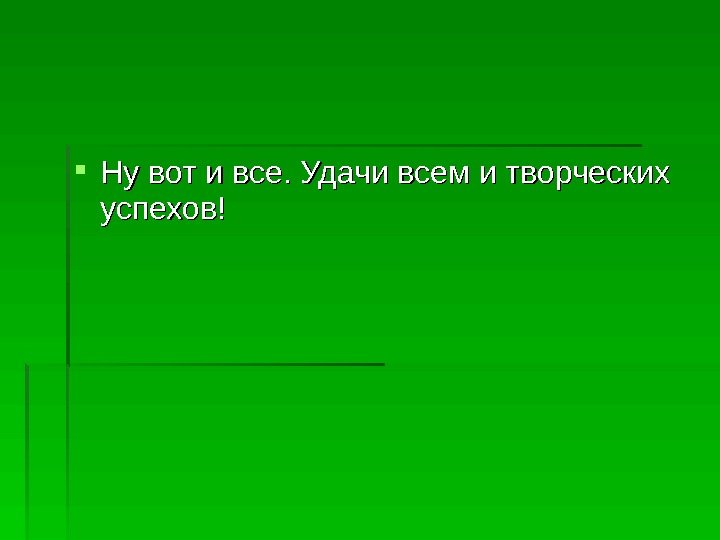  Ну вот и все. Удачи всем и творческих успехов!  