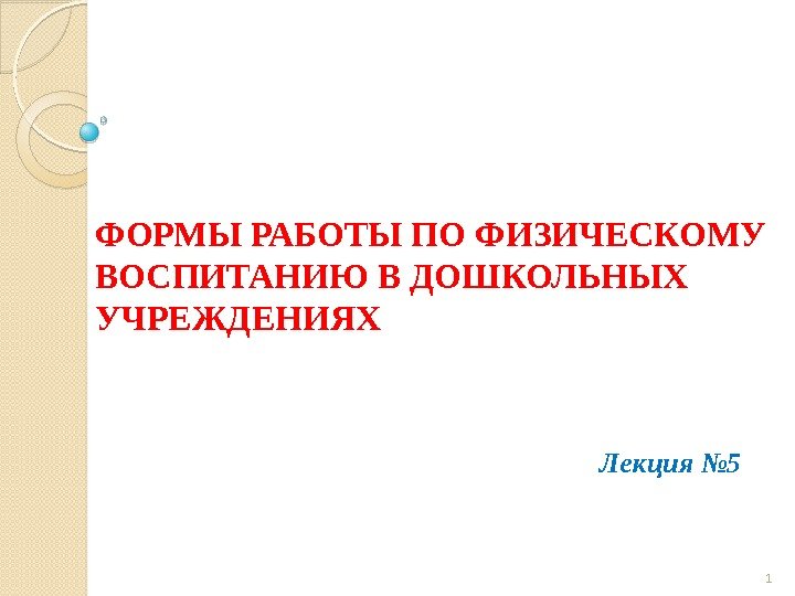 ФОРМЫ РАБОТЫ ПО ФИЗИЧЕСКОМУ ВОСПИТАНИЮ В ДОШКОЛЬНЫХ УЧРЕЖДЕНИЯХ Лекция № 5 1  