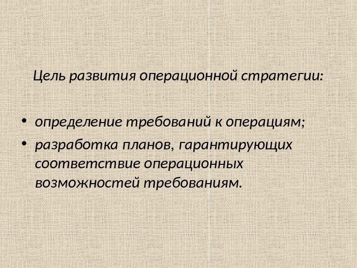 Цель развития операционной стратегии:  • определение требований к операциям;  • разработка планов,