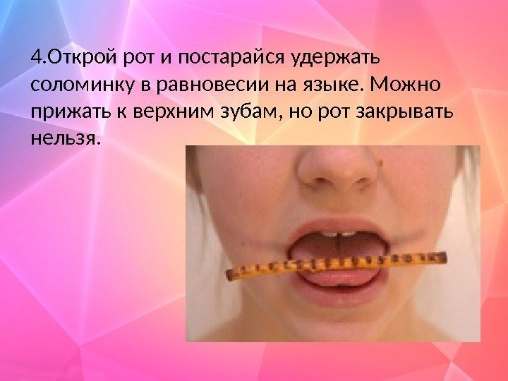 4. Открой рот и постарайся удержать соломинку в равновесии на языке. Можно прижать к