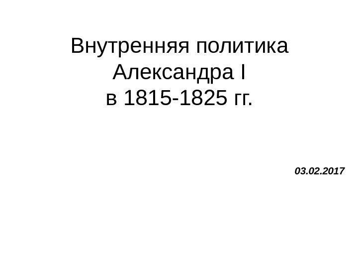 Внутренняя политика Александра I в 1815 -1825 гг.  03. 02. 2017 