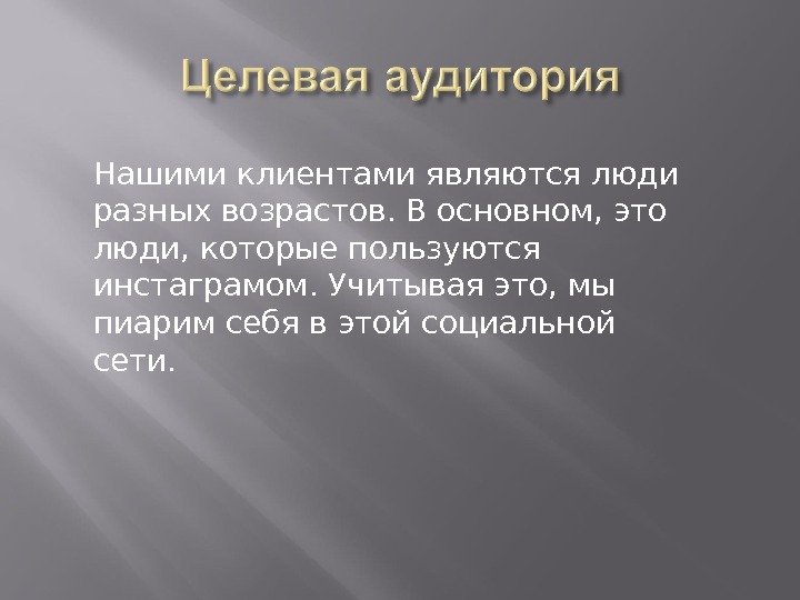 Нашими клиентами являются люди разных возрастов. В основном, это люди, которые пользуются инстаграмом. Учитывая