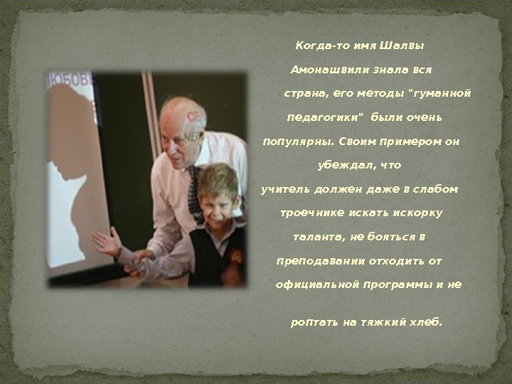 Когда-тоимя. Шалвы Амонашвилизналався страна, егометодыгуманной педагогикибылиочень популярны. Своимпримеромон убеждал, что учительдолжендажевслабом троечникеискатьискорку таланта, небоятьсяв