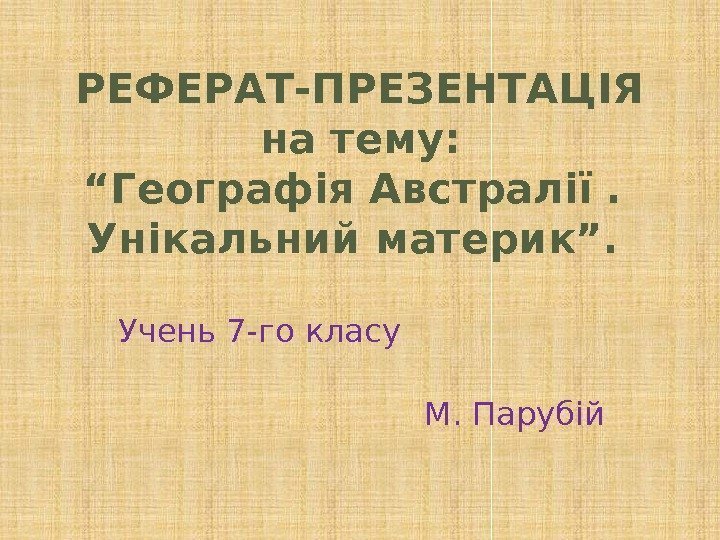 РЕФЕРАТ-ПРЕЗЕНТАЦІЯ на тему: “Географія Австралії.  Унікальний материк”.  Учень 7 -го класу 