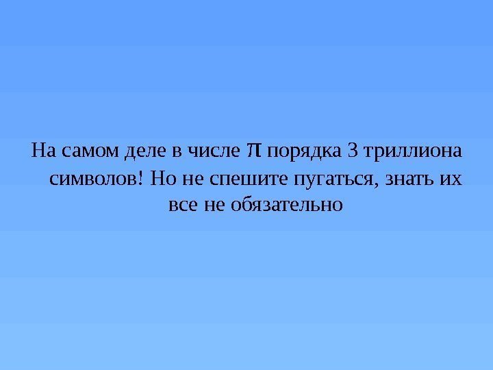 На самом деле в числе π порядка 3 триллиона символов! Но не спешите пугаться,