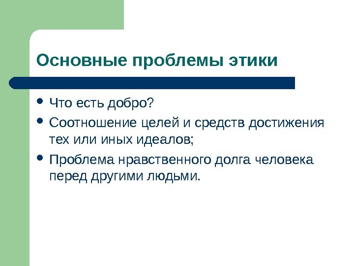 Основные проблемы этики Что есть добро?  Соотношение целей и средств достижения тех или